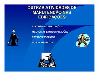 OUTRAS ATIVIDADES DE
MANUTENÇÃO NAS
EDIFICAÇÕES
• REFORMAS E AMPLIAÇÕES
• MELHORIAS E MODERNIZAÇÕES
• ESTUDOS TÉCNICOS
• NOVOS PROJETOS
 
