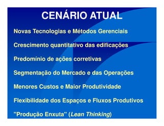 Novas Tecnologias e Métodos Gerenciais
Crescimento quantitativo das edificações
Predomínio de ações corretivas
Segmentação do Mercado e das Operações
Menores Custos e Maior Produtividade
Flexibilidade dos Espaços e Fluxos Produtivos
"Produção Enxuta" (Lean Thinking)
CENÁRIO ATUAL
 