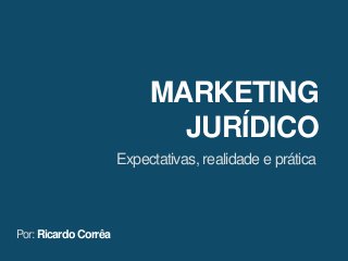 MARKETING
JURÍDICO
Expectativas, realidade e prática
Por: Ricardo Corrêa
 