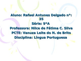 Aluno: Rafael Antunes Delgado n°: 35 Série: 9°A  Professora: Nilce de Fátima C. Silva PCTE: Vanuza Leite do N. de Brito Disciplina: Língua Portuguesa  
