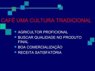 CAFÉ UMA CULTURA TRADICIONAL
 AGRICULTOR PROFICIONAL
 BUSCAR QUALIDADE NO PRODUTO
FINAL
 BOA COMERCIALIZAÇÃO
 RECEITA SATISFATÓRIA
 