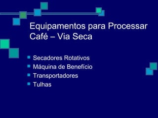 Equipamentos para Processar
Café – Via Seca
 Secadores Rotativos
 Máquina de Benefício
 Transportadores
 Tulhas
 