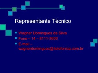 Representante Técnico
 Wagner Domingues da Silva
 Fone – 14 – 8111-3606
 E-mail –
wagnerdomingues@itelefonica.com.br
 