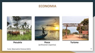 Fonte: Observatório Pantanal (2021)
Pesca
(profissional e esportiva)
Pecuária Turismo
ECONOMIA
16
 