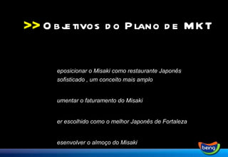 >> Reposicionar o Misaki como restaurante Japonês sofisticado , um conceito mais amplo Aumentar o faturamento do Misaki Ser escolhido como o melhor Japonês de Fortaleza Desenvolver o almoço do Misaki Objetivos do Plano de MKT 