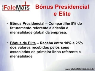 Bônus Presidencial e Elite Bônus Presidencial  – Compartilhe 5% do faturamento referente a adesão e mensalidade global da empresa. Bônus de Elite  – Receba entre 10% a 25% dos valores recebidos pelos seus associados de primeira linha referente a mensalidade. 