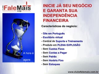 INICIE JÁ SEU NEGÓCIO E GARANTA SUA INDEPENDÊNCIA FINANCEIRA Características do negócio: -  Site em Português -  Escritório virtual - Central de  Suporte e Treinamento - Produto em  PLENA EXPLOSÃO - Sem  Custos Fixos - Sem  Contas a Pagar - Sem   Patrão - Sem  Horário Fixo - Sem  Estoques A hora é  agora  inicie já! 