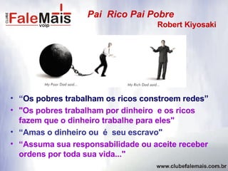 “ Os pobres trabalham os ricos constroem redes” "Os pobres trabalham por dinheiro  e os ricos fazem que o dinheiro trabalhe para eles" “ Amas o dinheiro ou  é  seu escravo" “ Assuma sua responsabilidade ou aceite receber ordens por toda sua vida..." Pai  Rico Pai Pobre Robert Kiyosaki 