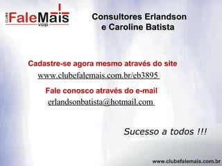 Cadastre-se agora mesmo através do site  Fale conosco através do e-mail  www.clubefalemais.com.br/eb3895  Consultores Erlandson  e Caroline Batista erlandsonbatista@hotmail.com  Sucesso a todos !!! 