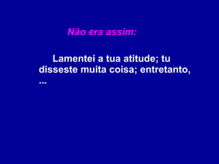 Não era assim: Lamentei a tua atitude; tu disseste muita coisa; entretanto, ... 