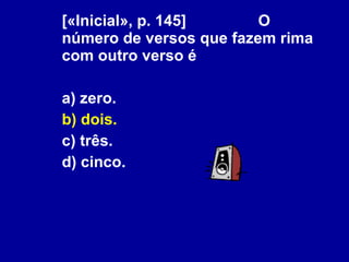 [«Inicial», p. 145]  O número de versos que fazem rima com outro verso é a) zero. b) dois. c) três. d) cinco. 