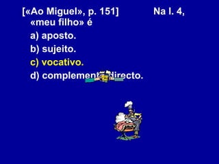 [«Ao Miguel», p. 151] Na l. 4, «meu filho» é a) aposto. b) sujeito. c) vocativo. d) complemento directo. 