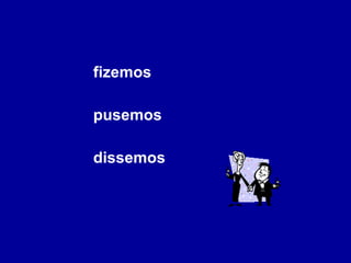 fizemos pusemos dissemos 
