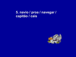 5. navio / proa / navegar / capitão / cais  
