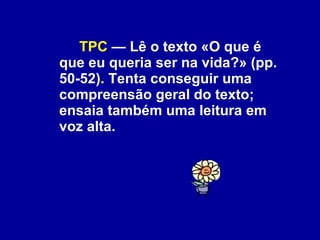 TPC  — Lê o texto «O que é que eu queria ser na vida?» (pp. 50-52). Tenta conseguir uma compreensão geral do texto; ensaia também uma leitura em voz alta.  