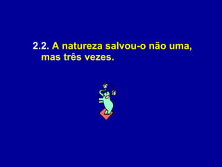 2.2.  A natureza salvou-o não uma, mas três vezes. 