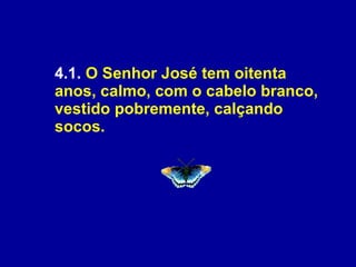 4.1.  O Senhor José tem oitenta anos, calmo, com o cabelo branco, vestido pobremente, calçando socos.  