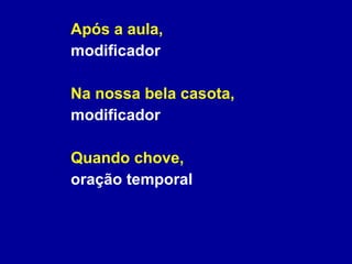 Após a aula,   modificador  Na nossa bela casota, modificador  Quando chove, oração temporal 