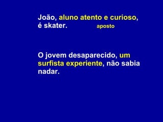João,  aluno atento e curioso , é skater.    aposto O jovem desaparecido,  um surfista experiente , não sabia nadar. 