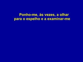 Ponho-me, às vezes, a olhar para o espelho e a examinar-me  