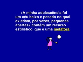 «A minha adolescência foi um céu baixo e pesado no qual existiam, por vezes, pequenas abertas» contém um recurso estilístico, que é uma  metáfora . 