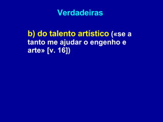 Verdadeiras b) do talento artístico  («se a tanto me ajudar o engenho e arte» [v. 16]) 