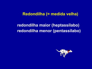 Redondilha (= medida velha) redondilha maior (heptassílabo) redondilha menor (pentassílabo) 