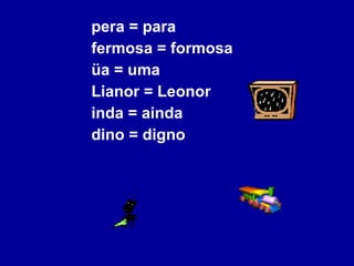 pera = para fermosa = formosa üa = uma Lianor = Leonor inda = ainda dino = digno 