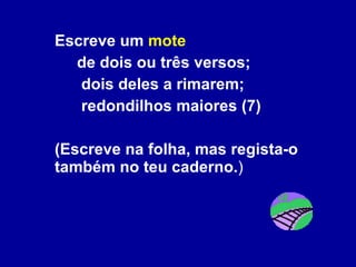 Escreve um  mote   de dois ou três versos;   dois deles a rimarem;   redondilhos maiores (7) (Escreve na folha, mas regista-o também no teu caderno. )  
