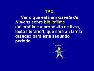 TPC Ver o que está em  Gaveta de Nuvens  sobre  bibliofilme  (‘microfilme a propósito de livro, texto literário’), que será a «tarefa grande» para este segundo período. 