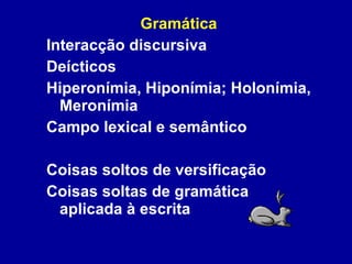 Gramática Interacção discursiva Deícticos Hiperonímia, Hiponímia; Holonímia, Meronímia Campo lexical e semântico Coisas soltos de versificação Coisas soltas de gramática aplicada à escrita 