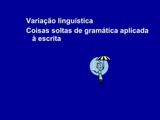 Variação linguística Coisas soltas de gramática aplicada à escrita 