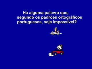 Há alguma palavra que, segundo os padrões ortográficos portugueses, seja impossível? 
