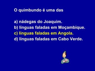 O quimbundo é uma das a) nádegas do Joaquim. b) línguas faladas em Moçambique. c) línguas faladas em Angola. d) línguas faladas em Cabo Verde. 