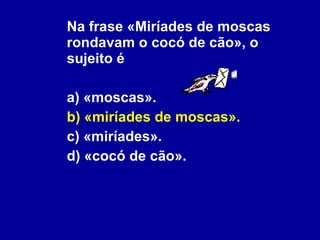 Na frase «Miríades de moscas rondavam o cocó de cão», o sujeito é a) «moscas». b) «miríades de moscas». c) «miríades». d) «cocó de cão». 