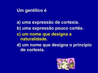 Um gentílico é a) uma expressão de cortesia. b) uma expressão pouco cortês. c) um nome que designa a naturalidade. d) um nome que designa o princípio de cortesia. 