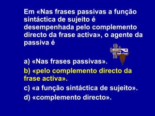 Em «Nas frases passivas a função sintáctica de sujeito é desempenhada pelo complemento directo da frase activa», o agente da passiva é a) «Nas frases passivas». b) «pelo complemento directo da frase activa».   c) «a função sintáctica de sujeito». d) «complemento directo». 