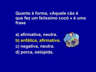Quanto à forma, «Aquele cão é que fez um feiíssimo cocó » é uma frase a) afirmativa, neutra. b) enfática, afirmativa. c) negativa, neutra. d) porca, estúpida. 