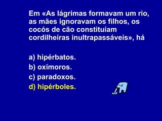 Em «As lágrimas formavam um rio, as mães ignoravam os filhos, os cocós de cão constituíam cordilheiras inultrapassáveis», há a) hipérbatos. b) oxímoros. c) paradoxos. d) hipérboles. 