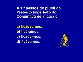 A 1.ª pessoa do plural do Pretérito Imperfeito do Conjuntivo de «ficar» é a) ficássemos. b) ficáramos. c) ficava-mos. d) ficávamos. 