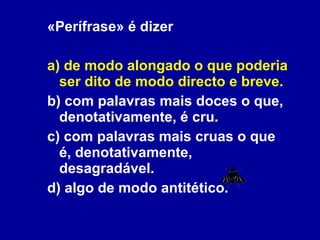 «Perífrase» é dizer a) de modo alongado o que poderia ser dito de modo directo e breve.  b) com palavras mais doces o que, denotativamente, é cru. c) com palavras mais cruas o que é, denotativamente, desagradável. d) algo de modo antitético.  