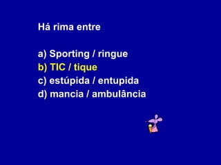 Há rima entre a) Sporting / ringue b) TIC / tique c) estúpida / entupida  d) mancia / ambulância 