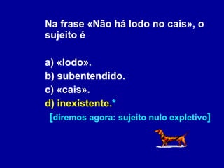 Na frase «Não há lodo no cais», o sujeito é a) «lodo». b) subentendido. c) «cais». d) inexistente. * [ diremos agora: sujeito nulo expletivo ] 