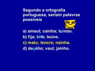 Segundo a ortografia portuguesa, seriam palavras possíveis a) amaul; cainha; tu í ndo. b) f í ja; t é té; leúne. c) matu; lencra; nainha. d) de ç élio; vaul; jainho.  