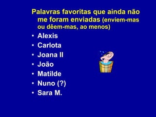 Palavras favoritas que ainda não me foram enviadas  (enviem-mas ou dêem-mas, ao menos) Alexis Carlota Joana II João Matilde Nuno (?) Sara M. 