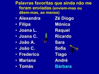 Palavras favoritas que ainda não me foram enviadas  (enviem-mas ou dêem-mas, ao menos) Alexandra Zé Diogo Filipa Mónica Joana L. Raquel Joana C. Ricardo João A. Sara João C. Sofia Frederico Tiago Mariana André Tomás Bárbara 