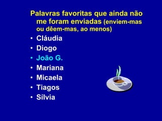 Palavras favoritas que ainda não me foram enviadas  (enviem-mas ou dêem-mas, ao menos) Cláudia Diogo João G. Mariana Micaela Tiagos Sílvia 