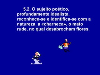 5.2. O sujeito poético, profundamente idealista, reconhece-se e identifica-se com a natureza, a «charneca», o mato rude, no qual desabrocham flores.   
