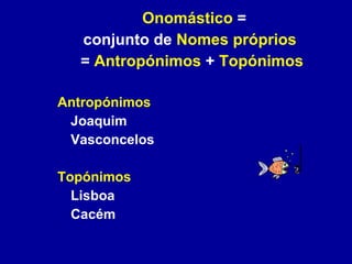 Onomástico  =  conjunto de  Nomes próprios =  Antropónimos  +  Topónimos Antropónimos Joaquim Vasconcelos Topónimos Lisboa Cacém 