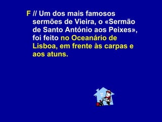 F  // Um dos mais famosos sermões de Vieira, o «Sermão de Santo António aos Peixes», foi feito  no Oceanário de Lisboa, em frente às carpas e aos atuns. 